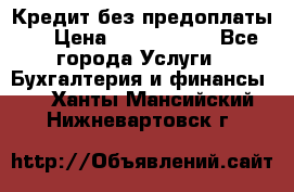 Кредит без предоплаты.  › Цена ­ 1 500 000 - Все города Услуги » Бухгалтерия и финансы   . Ханты-Мансийский,Нижневартовск г.